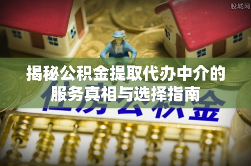 翔安揭秘公积金提取代办中介的服务真相与选择指南