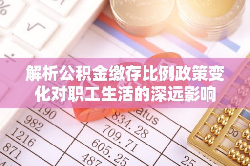 翔安解析公积金缴存比例政策变化对职工生活的深远影响