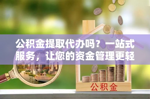 翔安公积金提取代办吗？一站式服务，让您的资金管理更轻松