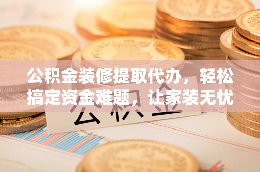 翔安公积金装修提取代办，轻松搞定资金难题，让家装无忧