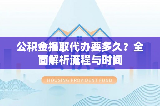 翔安公积金提取代办要多久？全面解析流程与时间