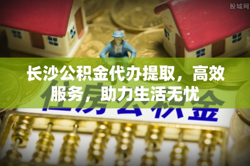 翔安长沙公积金代办提取，高效服务，助力生活无忧