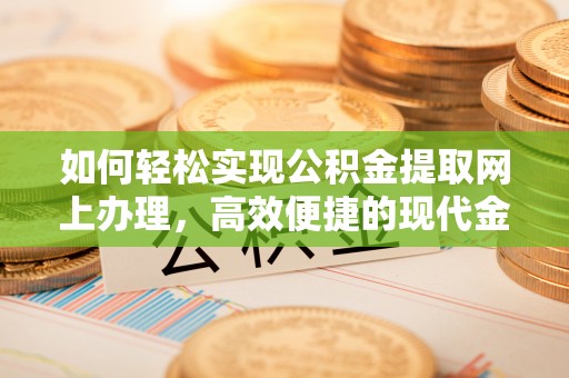 翔安如何轻松实现公积金提取网上办理，高效便捷的现代金融服务