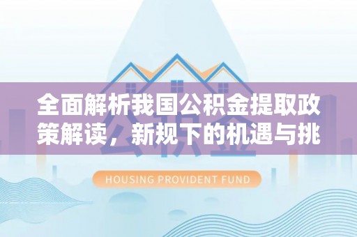 翔安全面解析我国公积金提取政策解读，新规下的机遇与挑战