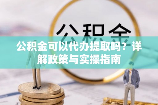 翔安公积金可以代办提取吗？详解政策与实操指南