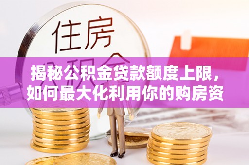 翔安揭秘公积金贷款额度上限，如何最大化利用你的购房资金？