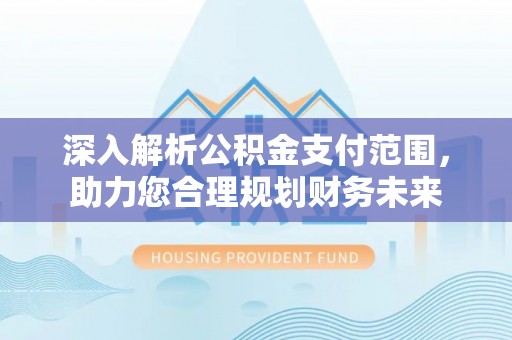 翔安深入解析公积金支付范围，助力您合理规划财务未来
