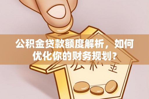 翔安公积金贷款额度解析，如何优化你的财务规划？