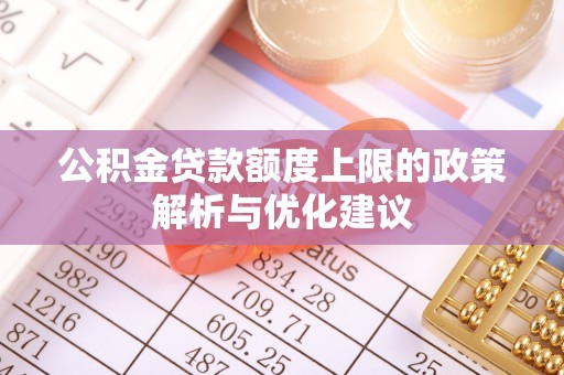 翔安公积金贷款额度上限的政策解析与优化建议