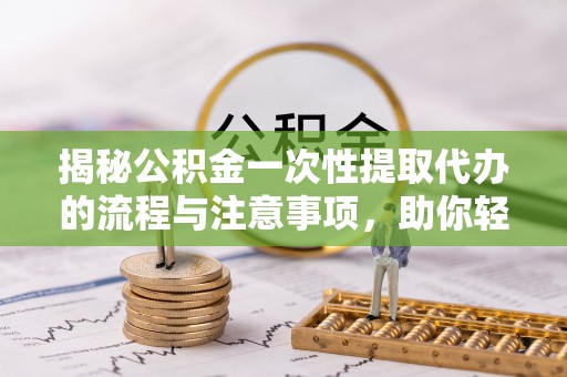 翔安揭秘公积金一次性提取代办的流程与注意事项，助你轻松搞定财务规划