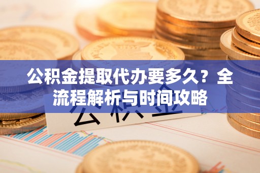 翔安公积金提取代办要多久？全流程解析与时间攻略