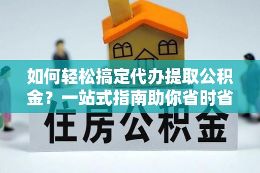 翔安如何轻松搞定代办提取公积金？一站式指南助你省时省心