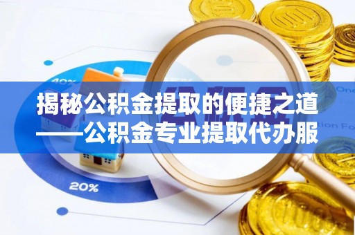 翔安揭秘公积金提取的便捷之道——公积金专业提取代办服务解析