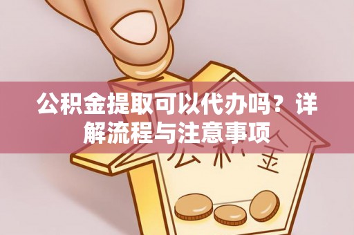 翔安公积金提取可以代办吗？详解流程与注意事项