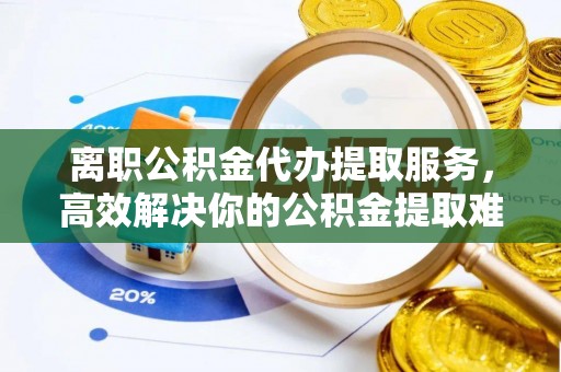 翔安离职公积金代办提取服务，高效解决你的公积金提取难题