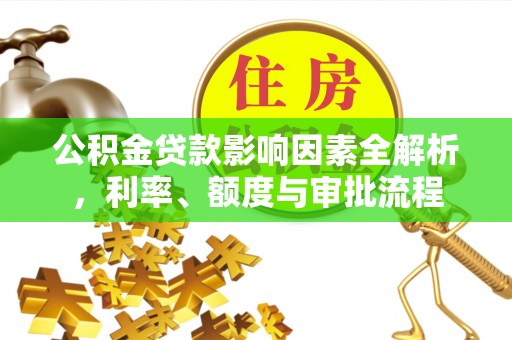 翔安公积金贷款影响因素全解析，利率、额度与审批流程