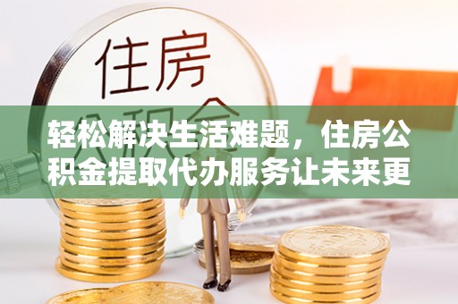 翔安轻松解决生活难题，住房公积金提取代办服务让未来更安心