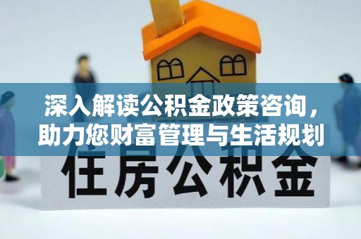 翔安深入解读公积金政策咨询，助力您财富管理与生活规划