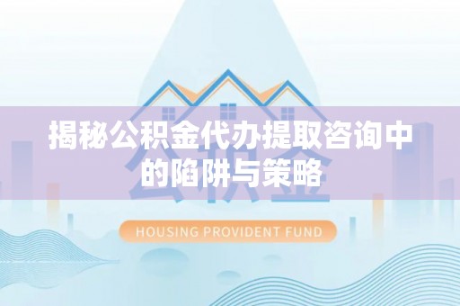 翔安揭秘公积金代办提取咨询中的陷阱与策略