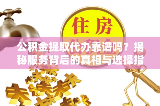 翔安公积金提取代办靠谱吗？揭秘服务背后的真相与选择指南