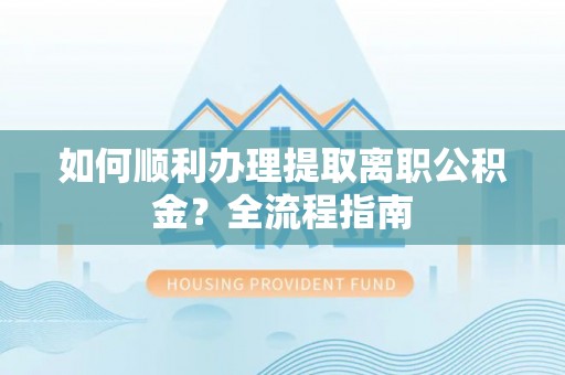 翔安如何顺利办理提取离职公积金？全流程指南