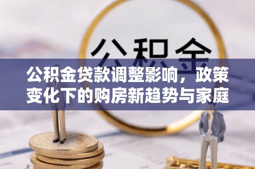 翔安公积金贷款调整影响，政策变化下的购房新趋势与家庭财务规划