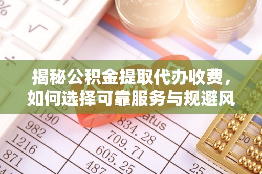 翔安揭秘公积金提取代办收费，如何选择可靠服务与规避风险