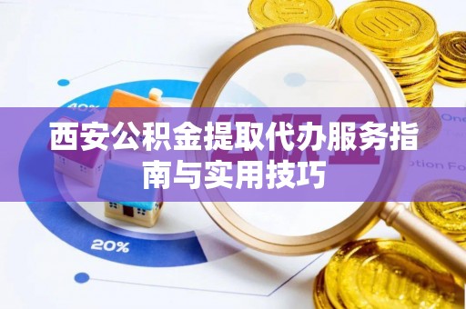 翔安西安公积金提取代办服务指南与实用技巧