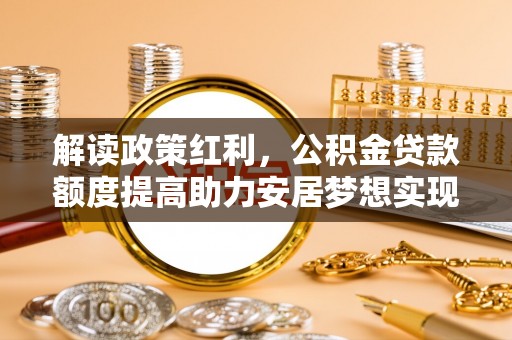 翔安解读政策红利，公积金贷款额度提高助力安居梦想实现