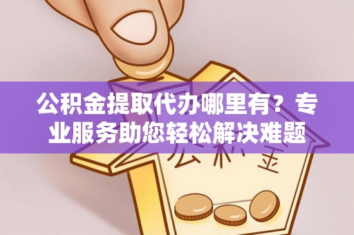 翔安公积金提取代办哪里有？专业服务助您轻松解决难题