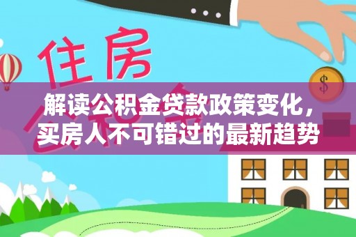 翔安解读公积金贷款政策变化，买房人不可错过的最新趋势