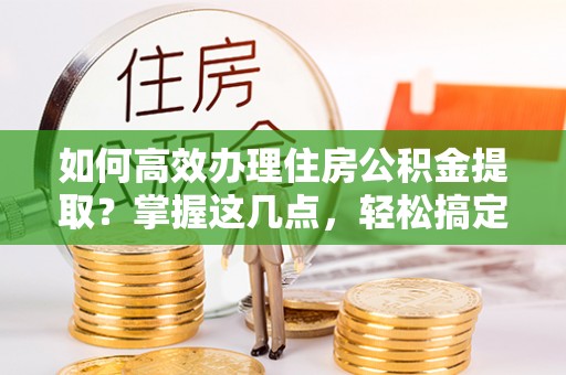 翔安如何高效办理住房公积金提取？掌握这几点，轻松搞定！