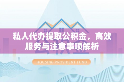 翔安私人代办提取公积金，高效服务与注意事项解析