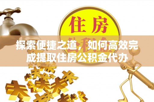 翔安探索便捷之道，如何高效完成提取住房公积金代办