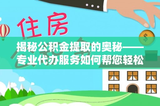 翔安揭秘公积金提取的奥秘——专业代办服务如何帮您轻松搞定