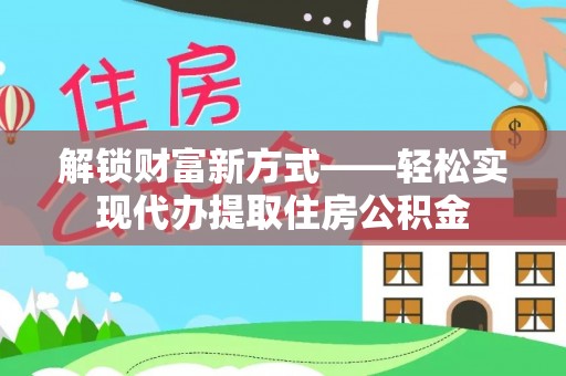 翔安解锁财富新方式——轻松实现代办提取住房公积金