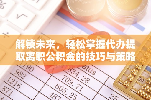 翔安解锁未来，轻松掌握代办提取离职公积金的技巧与策略