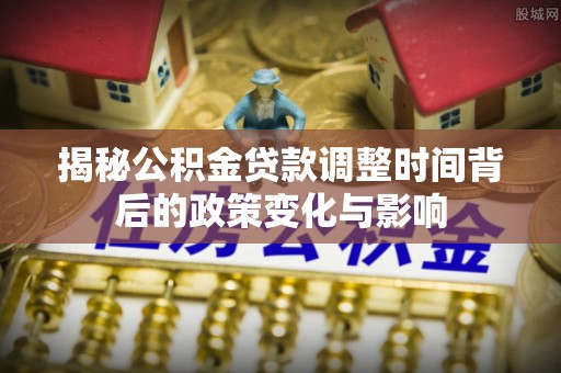 翔安揭秘公积金贷款调整时间背后的政策变化与影响