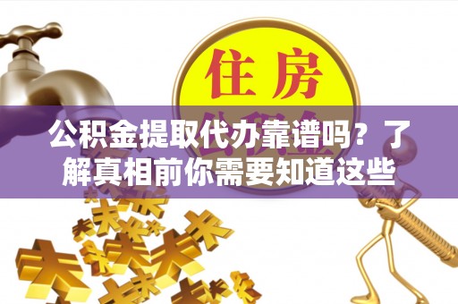 翔安公积金提取代办靠谱吗？了解真相前你需要知道这些