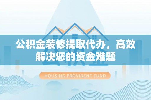 翔安公积金装修提取代办，高效解决您的资金难题