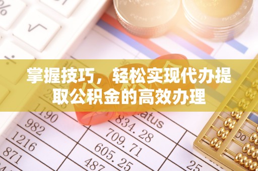 翔安掌握技巧，轻松实现代办提取公积金的高效办理