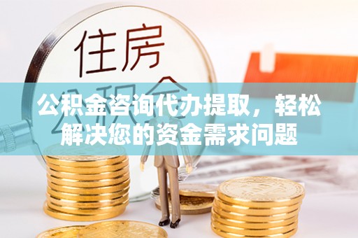 翔安公积金咨询代办提取，轻松解决您的资金需求问题