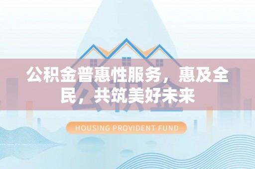 翔安公积金普惠性服务，惠及全民，共筑美好未来