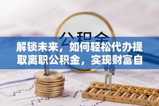 翔安解锁未来，如何轻松代办提取离职公积金，实现财富自由的第一步