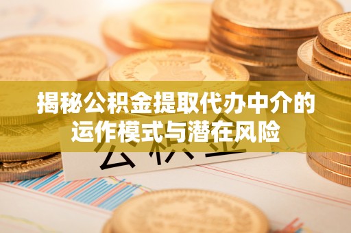 翔安揭秘公积金提取代办中介的运作模式与潜在风险