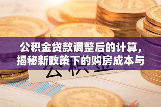翔安公积金贷款调整后的计算，揭秘新政策下的购房成本与规划策略