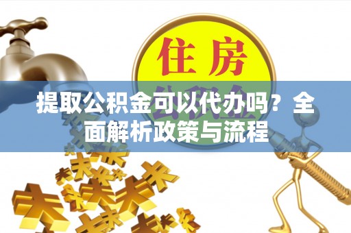 翔安提取公积金可以代办吗？全面解析政策与流程