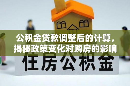 翔安公积金贷款调整后的计算，揭秘政策变化对购房的影响