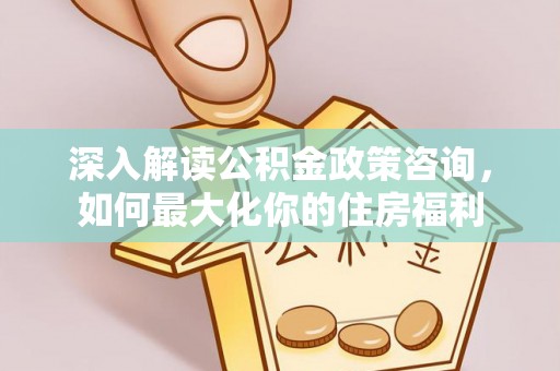翔安深入解读公积金政策咨询，如何最大化你的住房福利