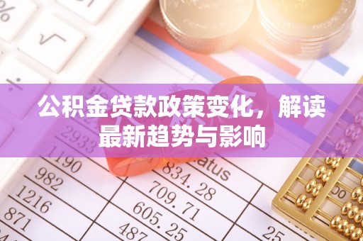 翔安公积金贷款政策变化，解读最新趋势与影响